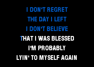 I DON'T REGRET

THE DAY I LEFT

I DON'T BELIEVE
THAT I WAS BLESSED

I'M PROBABLY

LYIII' T0 MYSELF AGAIN I