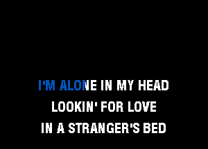 I'M ALONE IN MY HEAD
LOOKIH' FOR LOVE
IN A STRANGER'S BED
