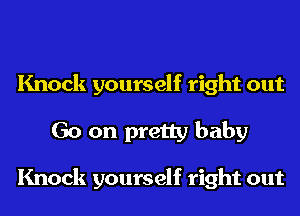 Knock yourself right out
Go on pretty baby

Knock yourself right out