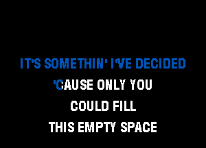 IT'S SOMETHIH' I'VE DECIDED

'CAUSE ONLY YOU
COULD FILL
THIS EMPTY SPACE