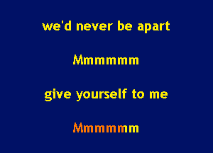 we'd never be apart

Mmmmmm
give yourself to me

Mmmmmm