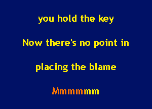 you hold the key

Now there's no point in

placing the blame

Mmmmmm