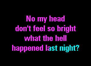 No my head
don't feel so bright

what the hell
happened last night?