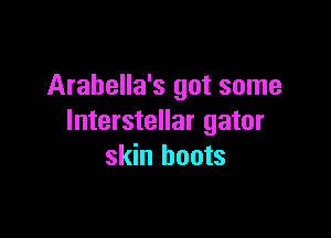 Arabella's got some

Interstellar gator
skin boots