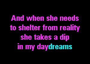 And when she needs
to shelter from reality

she takes a dip
in my daydreams