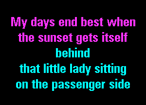 My days end best when
the sunset gets itself
behind
that little lady sitting
on the passenger side