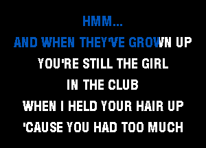 HMM...
AND WHEN THEY'UE GROW UP
YOU'RE STILL THE GIRL
IN THE CLUB
WHEN I HELD YOUR HAIR UP
'CAUSE YOU HAD TOO MUCH