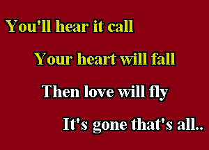 Y ou'll hear it call

Your heart Will fall

Then love Will fly

It's gone that's all..