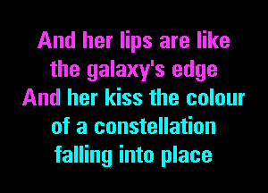 And her lips are like
the galaxy's edge
And her kiss the colour
of a constellation
falling into place