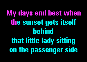 My days end best when
the sunset gets itself
behind
that little lady sitting
on the passenger side