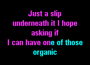 Just a slip
underneath it I hope

asking if
I can have one of those
organic