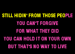 STILL HIDIH' FROM THOSE PEOPLE
YOU CAN'T FORGIVE
FOR WHAT THEY DID
YOU CAN HOLD IT ON YOUR OWN
BUT THAT'S NO WAY TO LIVE