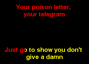 Your poison letter,
your telegram

Just go to show yqu don't
give a damn