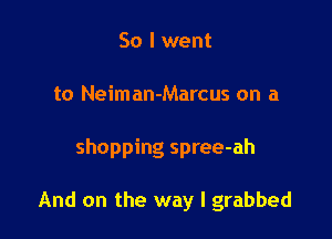 So I went
to Neiman-Marcus on a

shopping spree-ah

And on the way I grabbed