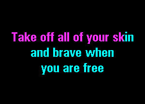 Take off all of your skin

and brave when
you are free