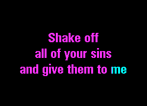 Shake off

all of your sins
and give them to me