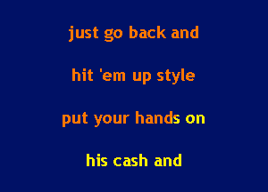 just go back and

hit 'em up style

put your hands on

his cash and