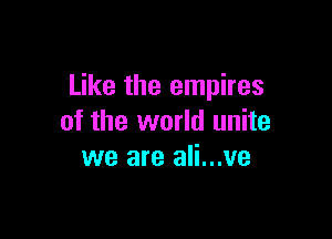 Like the empires

of the world unite
we are ali...ve