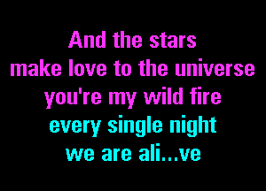 And the stars
make love to the universe
you're my wild fire
every single night
we are ali...ve