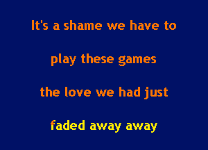 It's a shame we have to

play these games

the love we had just

faded away away