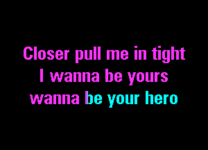 Closer pull me in tight

I wanna be yours
wanna be your hero