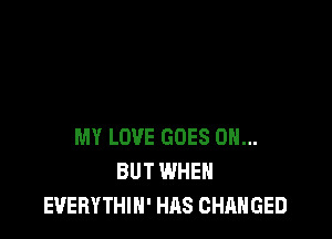 MY LOVE GOES ON...
BUT WHEN
EVERYTHIN' HAS CHANGED