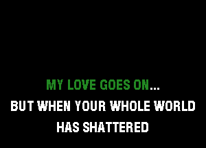 MY LOVE GOES ON...
BUT WHEN YOUR WHOLE WORLD
HAS SHATTERED