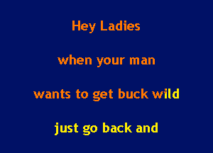 Hey Ladies
when your man

wants to get buck wild

just go back and