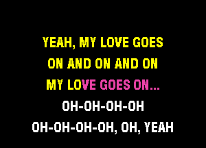 YEAH, MY LOVE GOES
ON AND ON AND ON
MY LOVE GOES ON...

OH-DH-OH-OH

OH-OH-OH-DH, OH, YEAH l