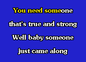 You need someone
that's true and strong
Well baby someone

just came along