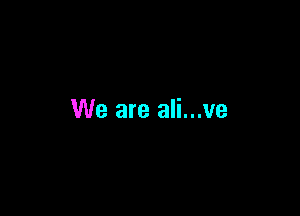 We are ali...ve