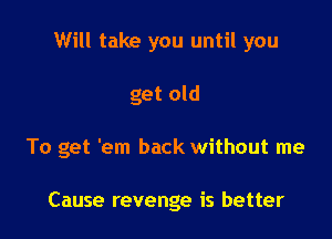 Will take you until you
get old

To get 'em back without me

Cause revenge is better