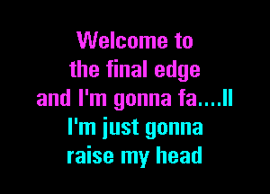 Welcome to
the final edge

and I'm gonna fa....ll
I'm iust gonna
raise my head