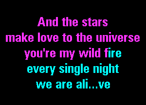 And the stars
make love to the universe
you're my wild fire
every single night
we are ali...ve