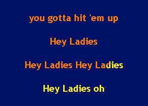 you gotta hit 'em up

Hey Ladies

Hey Ladies Hey Ladies

Hey Ladies oh