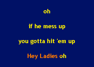 oh

if he mess up

you gotta hit 'em up

Hey Ladies oh