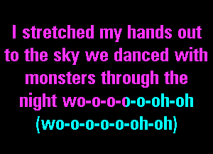 I stretched my hands out
to the sky we danced with
monsters through the
night wo-o-o-o-o-oh-oh
(wo-o-o-o-o-oh-oh)