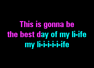 This is gonna be

the best day of my Ii-ife
my li-i-i-i-i-ife