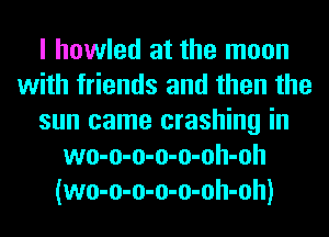 I howled at the moon
with friends and then the
sun came crashing in
wo-o-o-o-o-oh-oh
(wo-o-o-o-o-oh-oh)