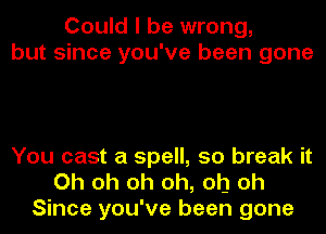 Could I be wrong,
but since you've been gone

You cast a spell, 50 break it
Oh oh oh oh, oh oh
Since you've been gone