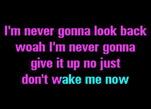 I'm never gonna look back
woah I'm never gonna
give it up no iust
don't wake me now