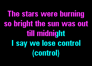 The stars were burning
so bright the sun was out
till midnight
I say we lose control
(control)