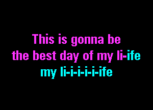 This is gonna be

the best day of my Ii-ife
my li-i-i-i-i-ife