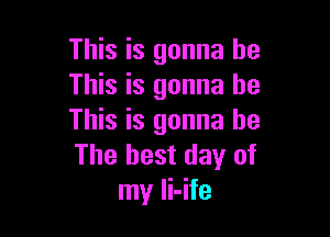 This is gonna be
This is gonna be

This is gonna be
The best day of
my li-ife