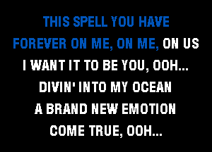 THIS SPELL YOU HAVE
FOREVER ON ME, ON ME, OH US
I WANT IT TO BE YOU, 00H...
DIVIH' INTO MY OCEAN
A BRAND NEW EMOTIOH
COME TRUE, 00H...