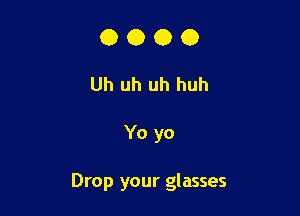 OOOO

Uh uh uh huh

Yo yo

Drop your glasses