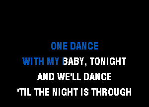 OHE DANCE
WITH MY BABY, TONIGHT
AND WE'LL DANCE
'TIL THE NIGHT IS THROUGH