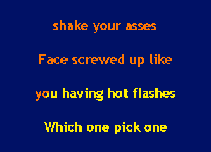 shake your asses

Face screwed up like

you having hot flashes

Which one pick one