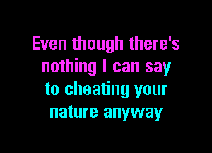 Even though there's
nothing I can say

to cheating your
nature anyway