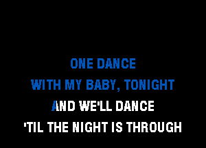 OHE DANCE
WITH MY BABY, TONIGHT
AND WE'LL DANCE
'TIL THE NIGHT IS THROUGH